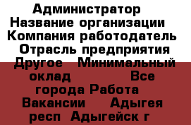 Администратор › Название организации ­ Компания-работодатель › Отрасль предприятия ­ Другое › Минимальный оклад ­ 16 000 - Все города Работа » Вакансии   . Адыгея респ.,Адыгейск г.